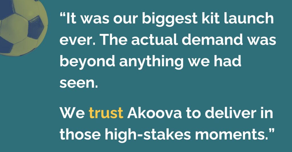 Akoova's client testimonial: "It was our biggest kit launch ever. The actual demand was beyond anything we had ever seen. We trust Akoova to deliver in those high-stakes moments."